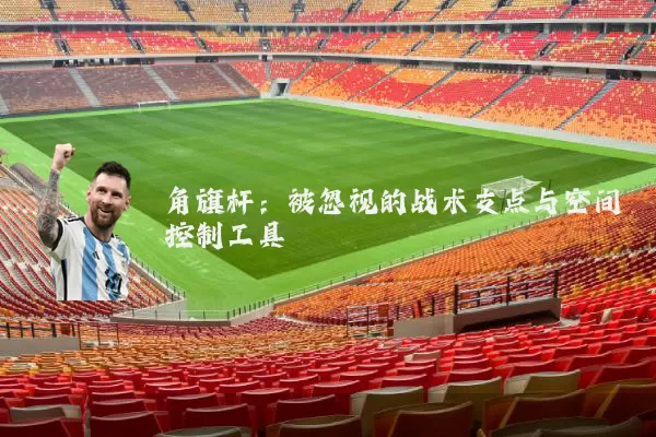 角旗杆：被忽视的战术支点与空间控制工具