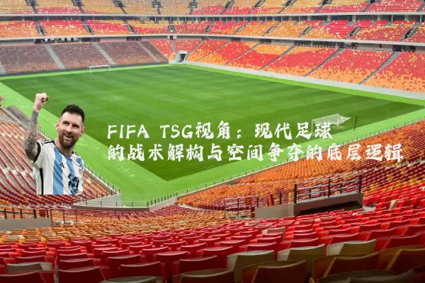 FIFA TSG视角：现代足球的战术解构与空间争夺的底层逻辑