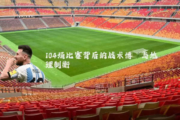 104场比赛背后的战术博弈与地理制衡