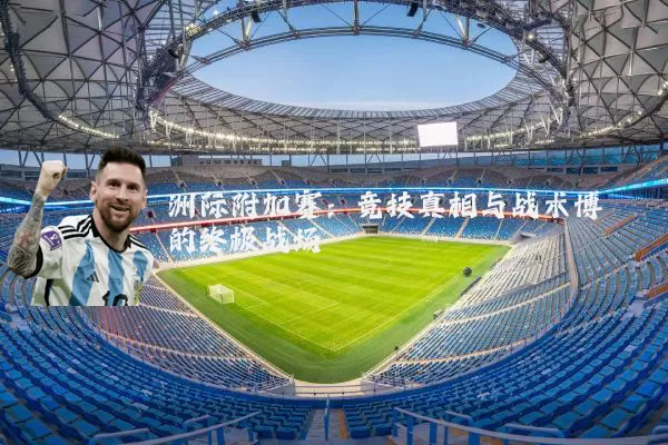 洲际附加赛：竞技真相与战术博弈的终极战场