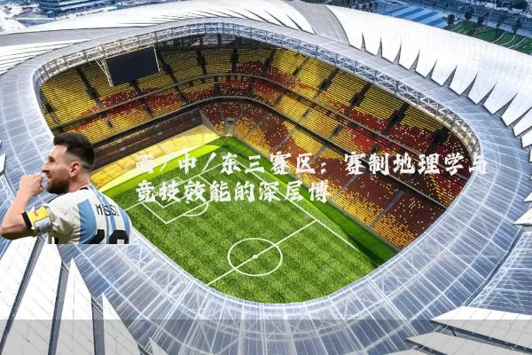 西/中/东三赛区:赛制地理学与竞技效能的深层博弈