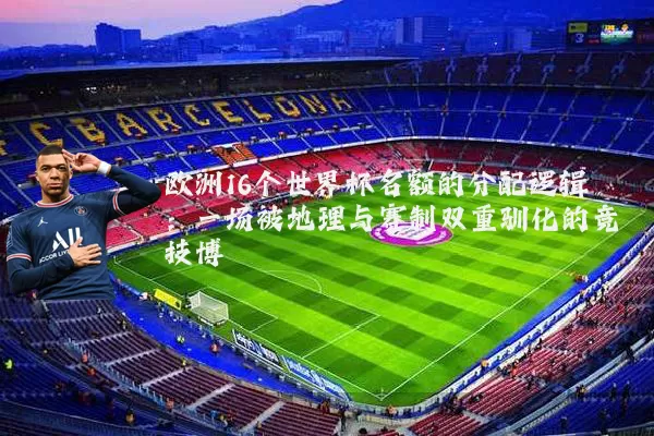 欧洲16个世界杯名额的分配逻辑:一场被地理与赛制双重驯化的竞技博弈