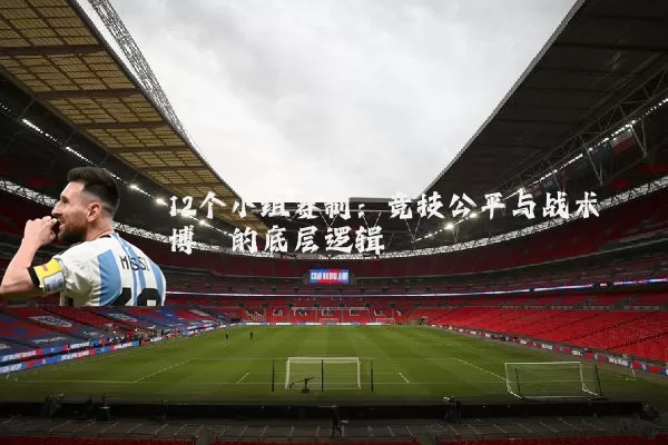 12个小组赛制：竞技公平与战术博弈的底层逻辑