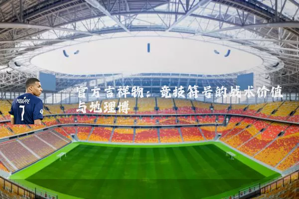 官方吉祥物：竞技符号的战术价值与地理博弈