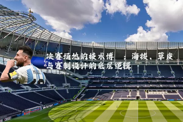 决赛场地的技术博弈：海拔、草皮与赛制设计的底层逻辑