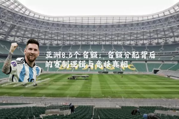亚洲8.5个名额:名额分配背后的赛制逻辑与竞技真相