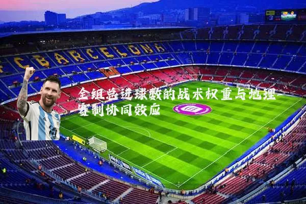 全组总进球数的战术权重与地理-赛制协同效应
