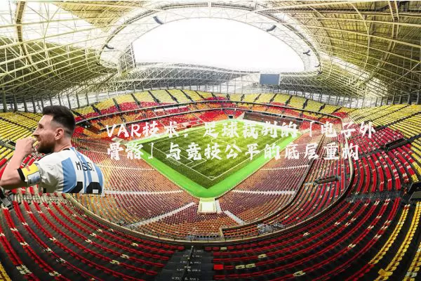 VAR技术:足球裁判的「电子外骨骼」与竞技公平的底层重构