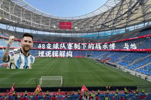 48支球队赛制下的战术博弈与地理逻辑解构